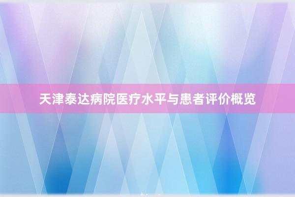 天津泰达病院医疗水平与患者评价概览