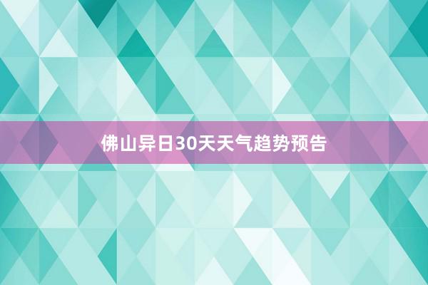 佛山异日30天天气趋势预告