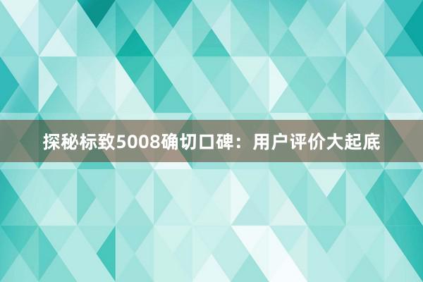 探秘标致5008确切口碑：用户评价大起底